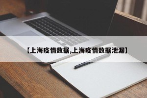【上海疫情数据,上海疫情数据泄漏】