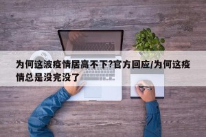 为何这波疫情居高不下?官方回应/为何这疫情总是没完没了