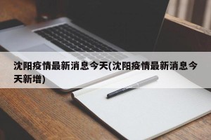 沈阳疫情最新消息今天(沈阳疫情最新消息今天新增)