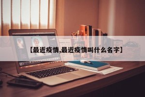 【最近疫情,最近疫情叫什么名字】