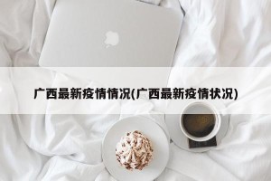 广西最新疫情情况(广西最新疫情状况)