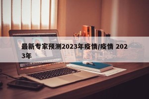 最新专家预测2023年疫情/疫情 2023年