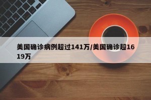 美国确诊病例超过141万/美国确诊超1619万