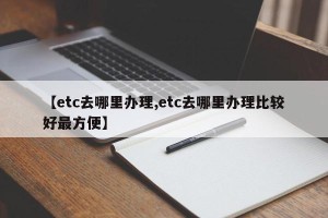 【etc去哪里办理,etc去哪里办理比较好最方便】