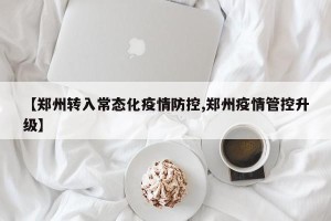【郑州转入常态化疫情防控,郑州疫情管控升级】