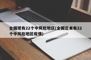 全国现有22个中风险地区(全国近来有22个中风险地区疫情)