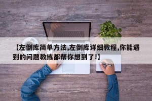 【左倒库简单方法,左倒库详细教程,你能遇到的问题教练都帮你想到了!】
