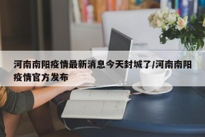 河南南阳疫情最新消息今天封城了/河南南阳疫情官方发布