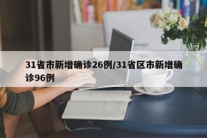 31省市新增确诊26例/31省区市新增确诊96例