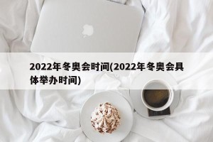 2022年冬奥会时间(2022年冬奥会具体举办时间)