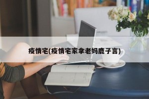 疫情宅(疫情宅家拿老妈鹿子言)
