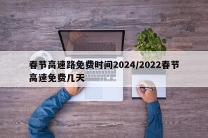 春节高速路免费时间2024/2022春节高速免费几天