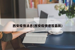 西安疫情消息(西安疫情速报最新)